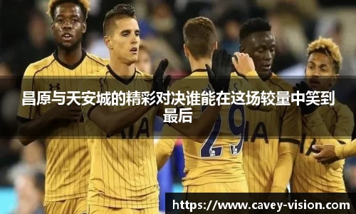 昌原与天安城的精彩对决谁能在这场较量中笑到最后