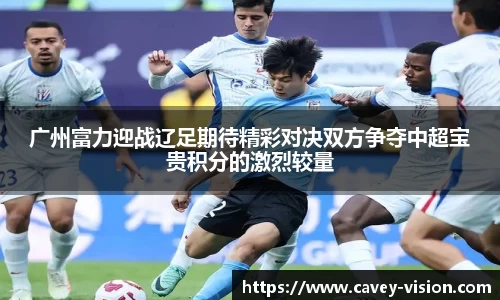 广州富力迎战辽足期待精彩对决双方争夺中超宝贵积分的激烈较量